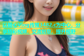 以糖心Vlog传媒3482.c为中心，分享精彩视频，交流创意，提升视野