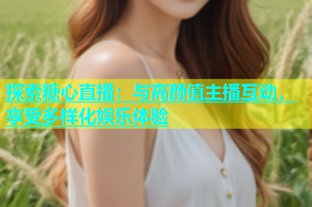 探索糖心直播：与高颜值主播互动，享受多样化娱乐体验