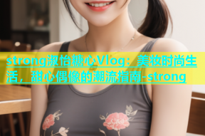 strong淑怡糖心Vlog：美妆时尚生活，甜心偶像的潮流指南-strong