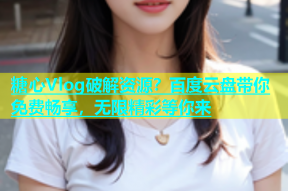 糖心Vlog破解资源？百度云盘带你免费畅享，无限精彩等你来