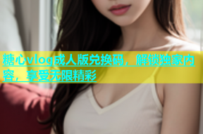 糖心vlog成人版兑换码，解锁独家内容，享受无限精彩