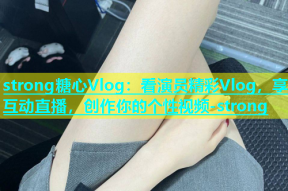 strong糖心Vlog：看演员精彩Vlog，享互动直播，创作你的个性视频-strong