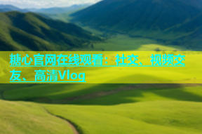 糖心官网在线观看：社交、视频交友、高清Vlog