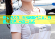 糖心VLOG：短视频创作工具，剪辑、模板、分享一站式