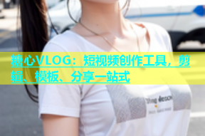 糖心VLOG：短视频创作工具，剪辑、模板、分享一站式