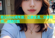 糖心vlog成年版：记录生活，分享瞬间，连接你我