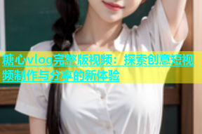 糖心vlog完整版视频：探索创意短视频制作与分享的新体验
