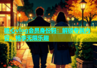 糖心vlog会员身份码：解锁专属内容，畅享无限乐趣