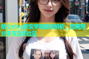 糖心vlog安安学姐剧情解析：短视频分享与互动社区