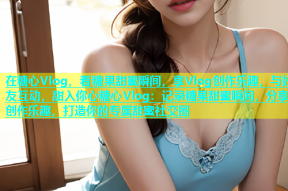 在糖心Vlog，看糖果甜蜜瞬间，享Vlog创作乐趣，与好友互动，甜入你心糖心Vlog：记录糖果甜蜜瞬间，分享创作乐趣，打造你的专属甜蜜社交圈