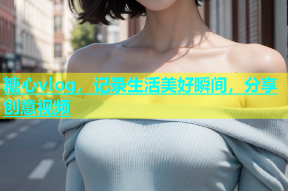 糖心vlog，记录生活美好瞬间，分享创意视频