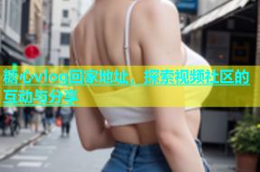 糖心vlog回家地址，探索视频社区的互动与分享