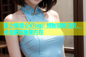 董小姐糖心Vlog：揭秘甜蜜日常，点击获取独家内容