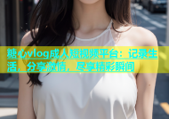 糖心vlog成人短视频平台：记录生活，分享激情，尽享精彩瞬间