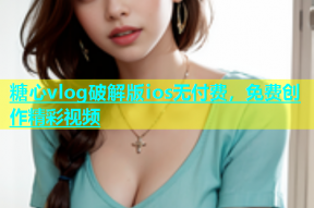 糖心vlog破解版ios无付费，免费创作精彩视频