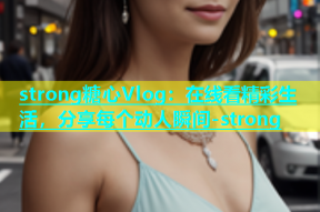 strong糖心Vlog：在线看精彩生活，分享每个动人瞬间-strong