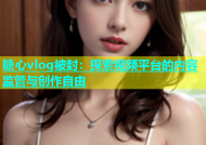 糖心vlog被封：探索视频平台的内容监管与创作自由