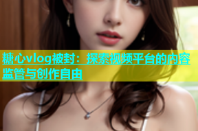 糖心vlog被封：探索视频平台的内容监管与创作自由