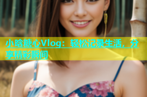 小晗糖心Vlog：轻松记录生活，分享精彩瞬间