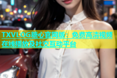 TXVLOG糖心官网版：免费高清视频在线播放及社交互动平台