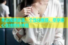 丰富视频资源，个性化推荐，尽享糖心在线精彩体验