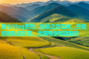 糖心Vlog系列：禁忌之恋在线，开启你的私密影院，无限畅享刺激剧情