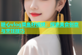 糖心vlog菜鱼籽视频：探索美食创意与烹饪技巧