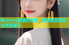 糖心vlog菜鱼籽视频：探索美食创意与烹饪技巧