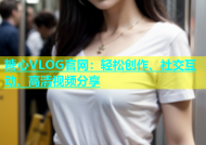 糖心VLOG官网：轻松创作、社交互动、高清视频分享