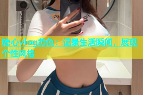 糖心vlog黄色：记录生活瞬间，展现个性风格
