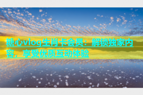 糖心vlog生肖卡会员：解锁独家内容，享受优质互动体验