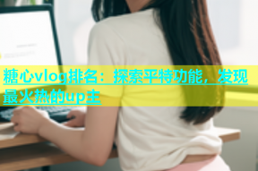 糖心vlog排名：探索平特功能，发现最火热的up主