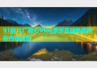 91制片厂糖心Vlog京东在线热播精彩内容速览
