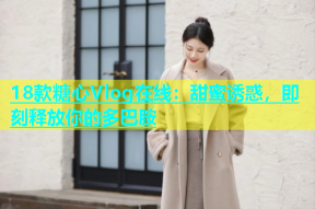 18款糖心Vlog在线：甜蜜诱惑，即刻释放你的多巴胺