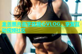 金善雅真名字在糖心VLOG，享受互动视频社区