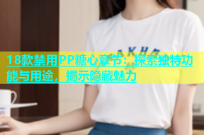 18款禁用PP糖心章节：探索独特功能与用途，揭示隐藏魅力