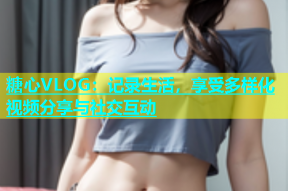 糖心VLOG：记录生活，享受多样化视频分享与社交互动