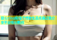 糖心vlog蛇信子揭秘生活点滴记录分享平台精彩瞬间