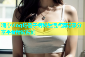 糖心vlog蛇信子揭秘生活点滴记录分享平台精彩瞬间