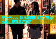 糖心Vlog：短视频甜蜜日常，在线心动，记录美好生活