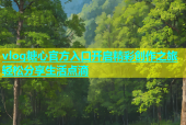 vlog糖心官方入口开启精彩创作之旅轻松分享生活点滴