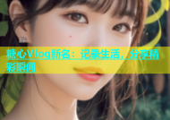 糖心Vlog新名：记录生活，分享精彩瞬间