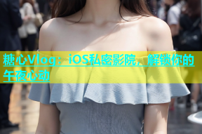 糖心Vlog：iOS私密影院，解锁你的午夜心动