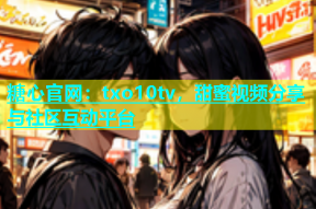 糖心官网：txo10tv，甜蜜视频分享与社区互动平台