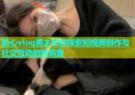 糖心vlog男主带你探索短视频创作与社交互动的新高度