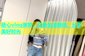 糖心vlog御梦：记录生活瞬间，分享美好时光