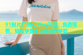 91制片厂糖心Vlog玩偶：免费观看，轻松享受多功能娱乐体验