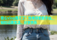 糖心vlog用不了？快来探索新平台，轻松记录生活，分享快乐