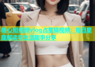 糖心短视频vlog占星猫视频：每日星座解读与生活趣事分享