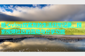 糖心vlog控室友的生活日常记录，探索视频社区的互动与分享功能